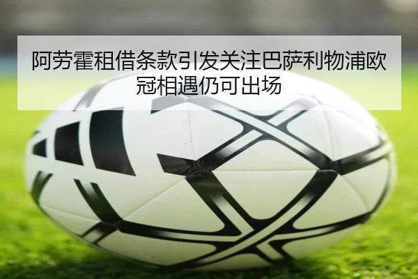 阿劳霍租借条款引发关注巴萨利物浦欧冠相遇仍可出场（Kaiyun）