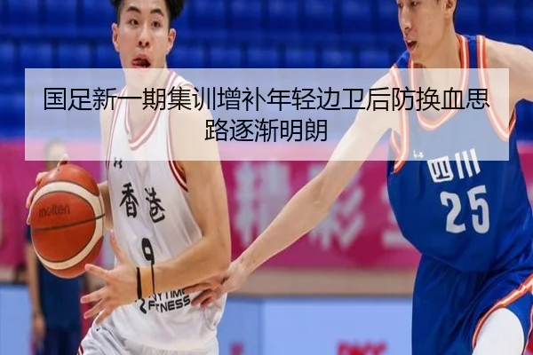 国足新一期集训增补年轻边卫后防换血思路逐渐明朗（Kaiyun）