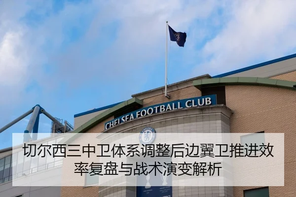 切尔西三中卫体系调整后边翼卫推进效率复盘与战术演变解析 - Kaiyun