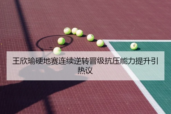 王欣瑜硬地赛连续逆转晋级抗压能力提升引热议 - Kaiyun